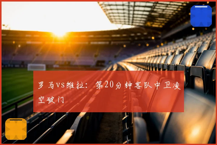 罗马vs维拉:第20分钟客队中卫凌空破门
