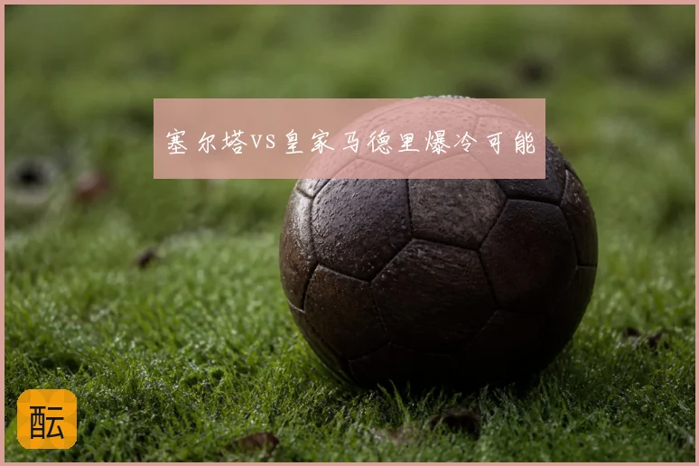 塞尔塔vs皇家马德里爆冷可能