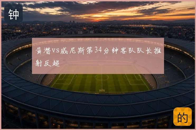 黄潜vs威尼斯第34分钟客队队长推射反超