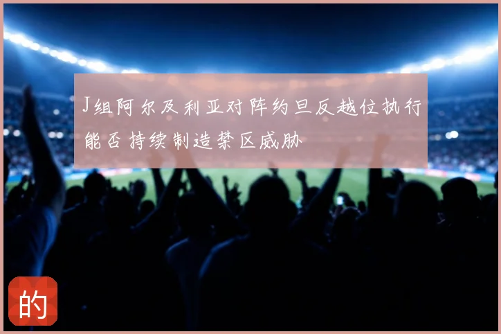J组阿尔及利亚对阵约旦反越位执行能否持续制造禁区威胁