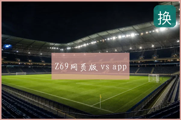 Z69网页版 vs app
