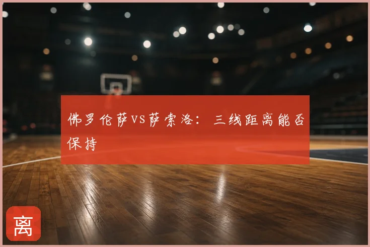 佛罗伦萨vs萨索洛:三线距离能否保持