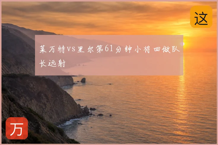 莱万特vs里尔第61分钟小将回做队长远射